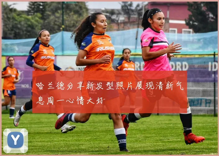 哈兰德分享新发型照片展现清新气息周一心情大好